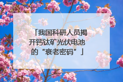我国科研人员揭开钙钛矿光伏电池的“衰老密码”
