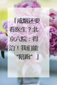 戒烟还要看医生？北京六院：得治！我们能“陪跑”