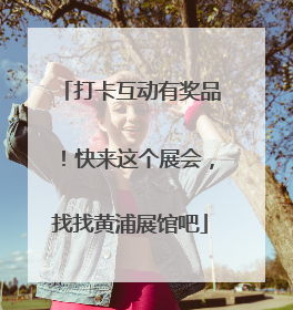 打卡互动有奖品！快来这个展会，找找黄浦展馆吧