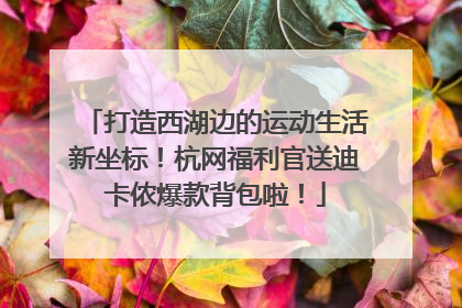 打造西湖边的运动生活新坐标！杭网福利官送迪卡侬爆款背包啦！
