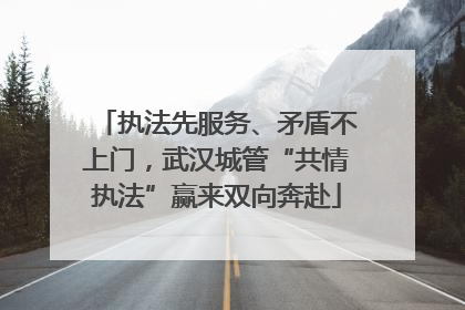 执法先服务、矛盾不上门，武汉城管“共情执法”赢来双向奔赴