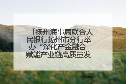 扬州海事局联合人民银行扬州市分行举办“深化产金融合 赋能产业链高质量发展”共建联学活动