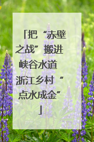 把“赤壁之战”搬进峡谷水道 浙江乡村“点水成金”