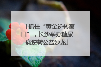 抓住“黄金逆转窗口”，长沙举办糖尿病逆转公益沙龙