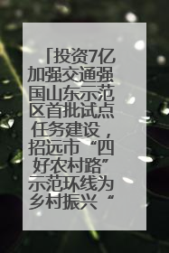 投资7亿加强交通强国山东示范区首批试点任务建设，招远市“四好农村路”示范环线为乡村振兴“开路”