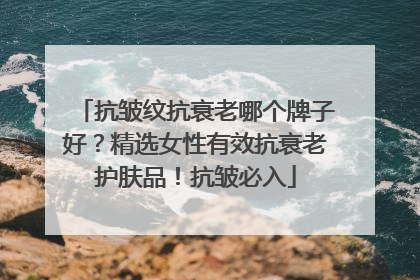 抗皱纹抗衰老哪个牌子好？精选女性有效抗衰老护肤品！抗皱必入
