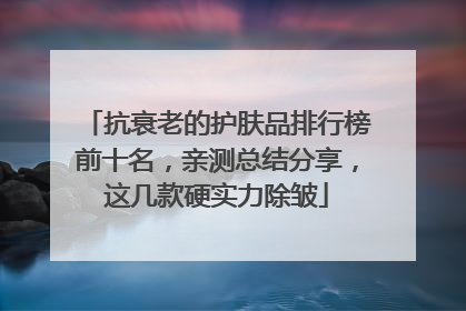 抗衰老的护肤品排行榜前十名，亲测总结分享，这几款硬实力除皱