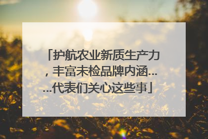 护航农业新质生产力，丰富未检品牌内涵……代表们关心这些事