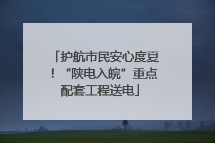 护航市民安心度夏！“陕电入皖”重点配套工程送电