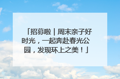 招募啦｜周末亲子好时光，一起奔赴春光公园，发现环上之美！