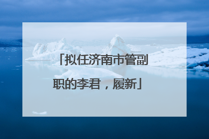 拟任济南市管副职的李君，履新