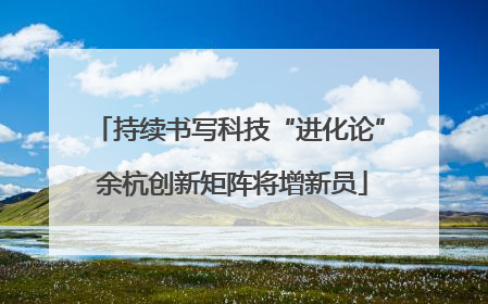 持续书写科技“进化论” 余杭创新矩阵将增新员