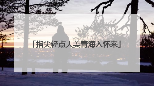 指尖轻点大美青海入怀来