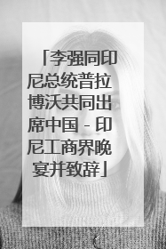 李强同印尼总统普拉博沃共同出席中国－印尼工商界晚宴并致辞