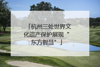 杭州三处世界文化遗产保护展现“东方智慧”