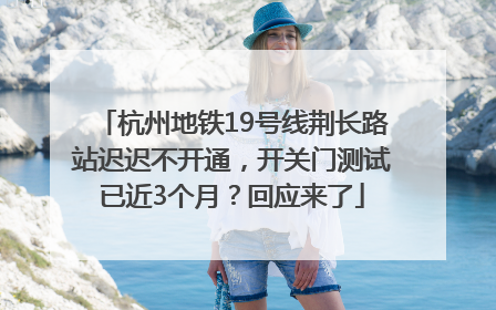 杭州地铁19号线荆长路站迟迟不开通，开关门测试已近3个月？回应来了