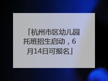 杭州市区幼儿园托班招生启动，6月14日可报名