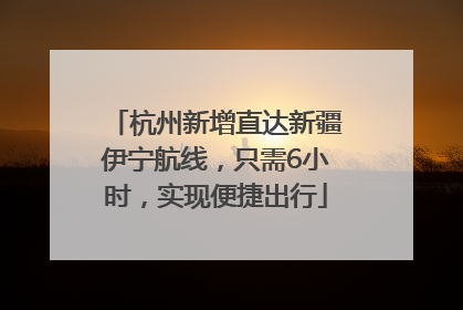 杭州新增直达新疆伊宁航线，只需6小时，实现便捷出行