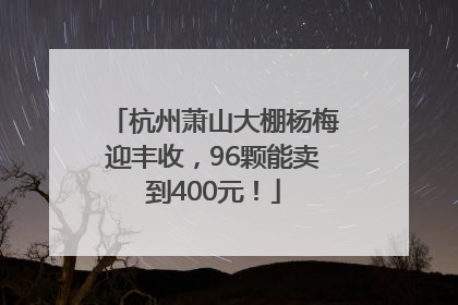 杭州萧山大棚杨梅迎丰收，96颗能卖到400元！