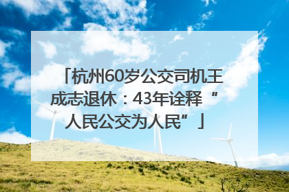 杭州60岁公交司机王成志退休：43年诠释“人民公交为人民”
