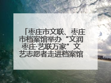 枣庄市文联、枣庄市档案馆举办“文润枣庄·艺联万家”文艺志愿者走进档案馆主题活动
