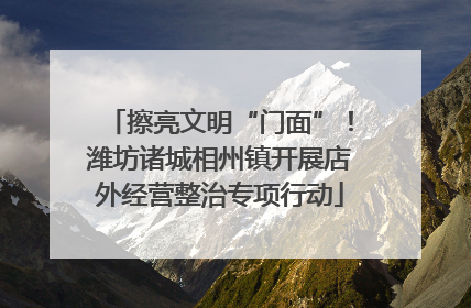 擦亮文明“门面”！潍坊诸城相州镇开展店外经营整治专项行动
