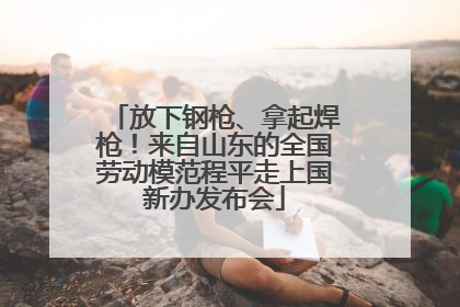 放下钢枪、拿起焊枪！来自山东的全国劳动模范程平走上国新办发布会