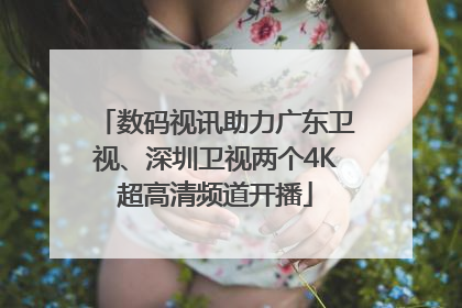 数码视讯助力广东卫视、深圳卫视两个4K超高清频道开播
