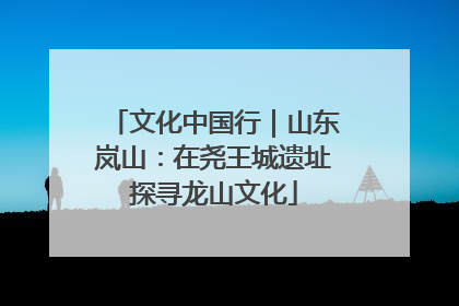 文化中国行｜山东岚山：在尧王城遗址探寻龙山文化