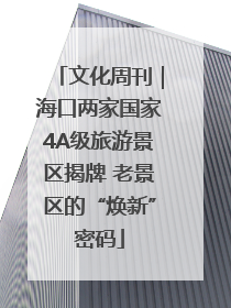 文化周刊｜海口两家国家4A级旅游景区揭牌 老景区的“焕新”密码