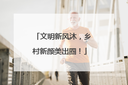 文明新风沐，乡村新颜美出圈！