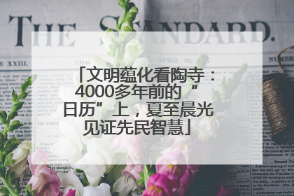 文明蕴化看陶寺：4000多年前的“日历”上，夏至晨光见证先民智慧