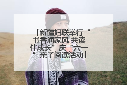 新疆妇联举行“书香润家风 共读伴成长”庆“六一”亲子阅读活动