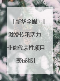 新华全媒+丨激发传承活力 非遗代表性项目聚成都
