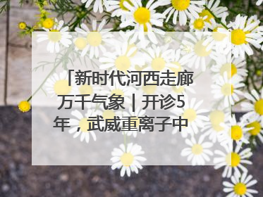 新时代河西走廊万千气象｜开诊5年，武威重离子中心完成2000余例患者治疗