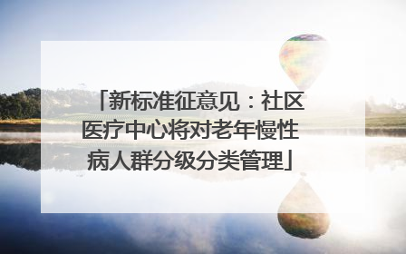 新标准征意见：社区医疗中心将对老年慢性病人群分级分类管理