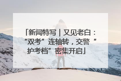 新闻特写｜又见老白：“双考”连轴转，交警“护考档”密集开启