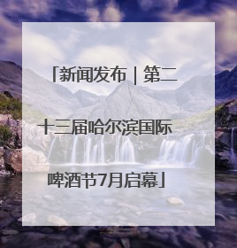 新闻发布｜第二十三届哈尔滨国际啤酒节7月启幕