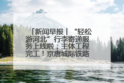 新闻早报丨“轻松游河北”行李寄递服务上线啦；主体工程完工！京唐城际铁路最新进展 >>