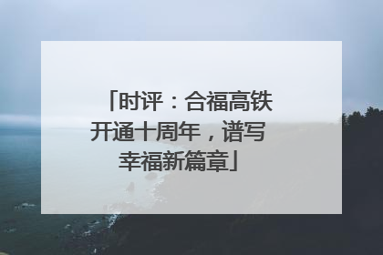 时评：合福高铁开通十周年，谱写幸福新篇章