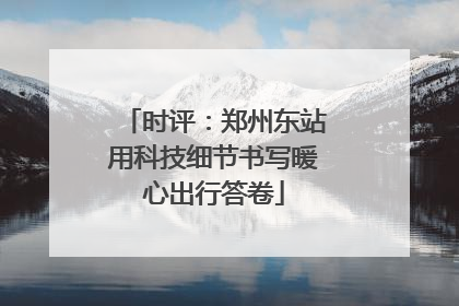 时评：郑州东站用科技细节书写暖心出行答卷