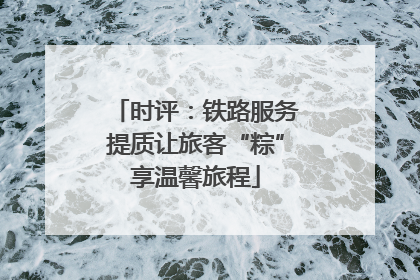 时评：铁路服务提质让旅客“粽”享温馨旅程