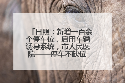 日照：新增一百余个停车位，启用车辆诱导系统，市人民医院——停车不缺位 “医”路更畅通