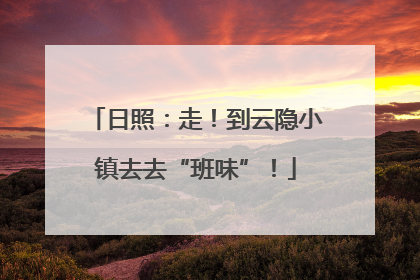 日照：走！到云隐小镇去去“班味”！