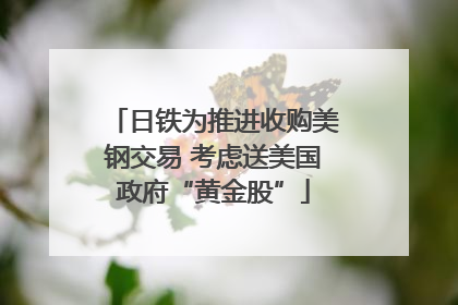 日铁为推进收购美钢交易 考虑送美国政府“黄金股”