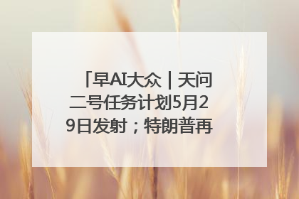 早AI大众｜天问二号任务计划5月29日发射；特朗普再威胁削减哈佛拨款