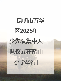 昆明市五华区2025年少先队集中入队仪式在韶山小学举行