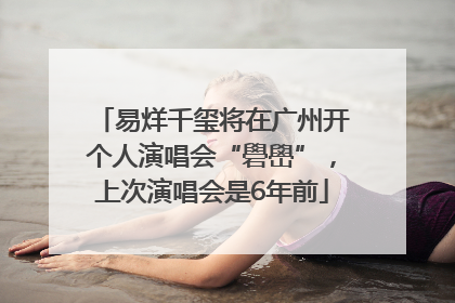 易烊千玺将在广州开个人演唱会“礐嶨”，上次演唱会是6年前