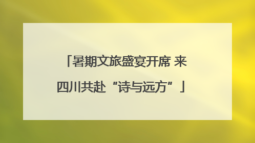 暑期文旅盛宴开席 来四川共赴“诗与远方”