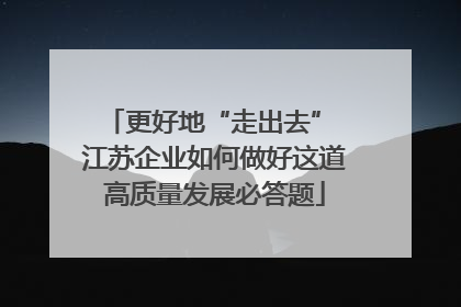 更好地“走出去” 江苏企业如何做好这道高质量发展必答题